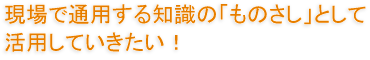 現場で通用する知識の「ものさし」として活用していきたい！